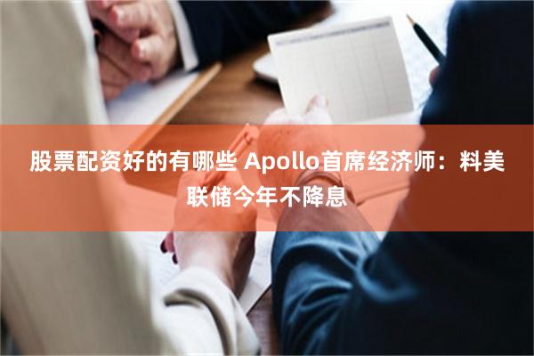 股票配资好的有哪些 Apollo首席经济师：料美联储今年不降息