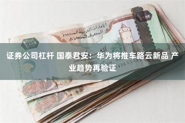 证券公司杠杆 国泰君安：华为将推车路云新品 产业趋势再验证