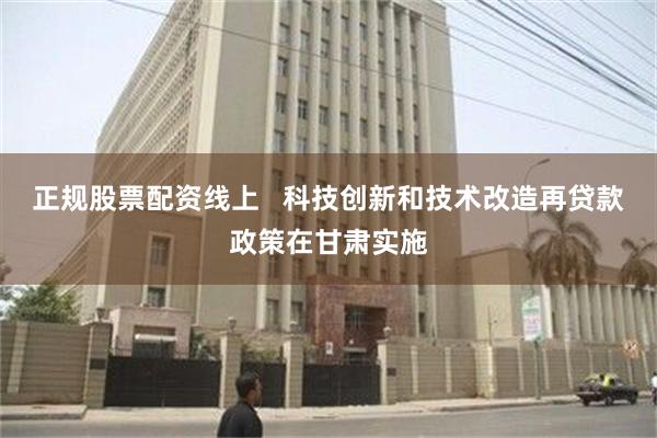 正规股票配资线上   科技创新和技术改造再贷款政策在甘肃实施