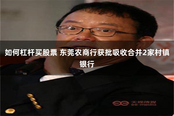 如何杠杆买股票 东莞农商行获批吸收合并2家村镇银行