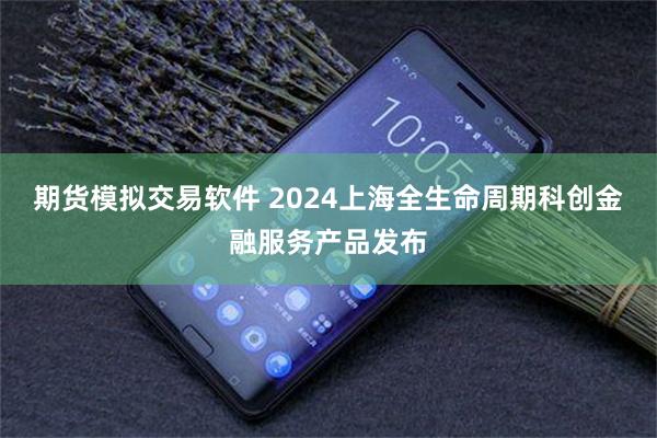 期货模拟交易软件 2024上海全生命周期科创金融服务产品发布