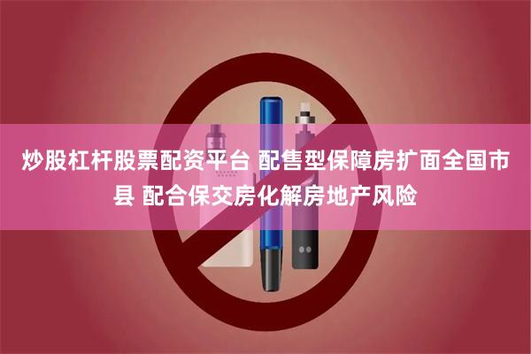 炒股杠杆股票配资平台 配售型保障房扩面全国市县 配合保交房化解房地产风险