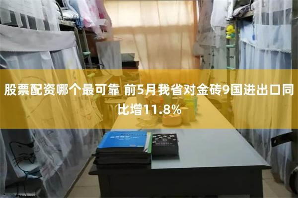 股票配资哪个最可靠 前5月我省对金砖9国进出口同比增11.8%