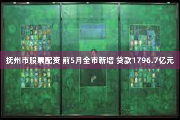 抚州市股票配资 前5月全市新增 贷款1796.7亿元