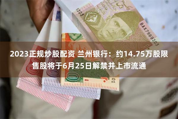 2023正规炒股配资 兰州银行：约14.75万股限售股将于6月25日解禁并上市流通