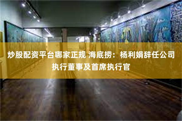 炒股配资平台哪家正规 海底捞：杨利娟辞任公司执行董事及首席执行官