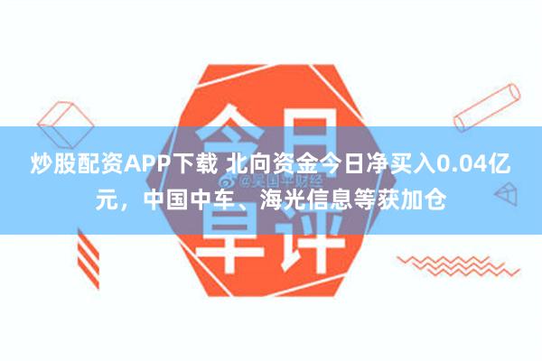 炒股配资APP下载 北向资金今日净买入0.04亿元，中国中车、海光信息等获加仓