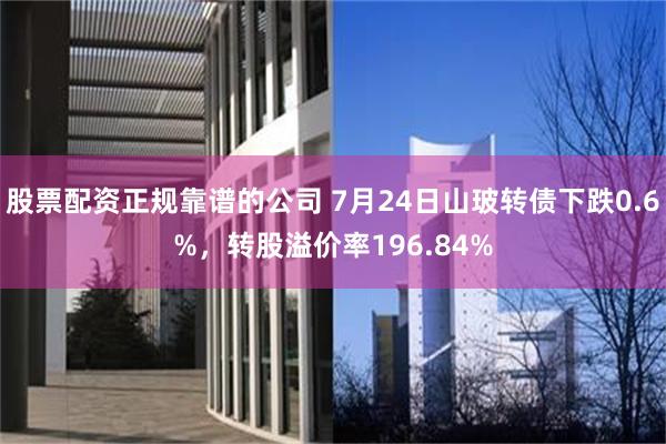 股票配资正规靠谱的公司 7月24日山玻转债下跌0.6%，转股溢价率196.84%