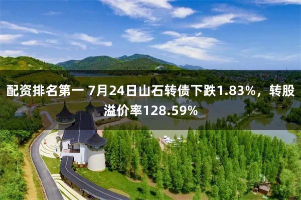 配资排名第一 7月24日山石转债下跌1.83%，转股溢价率128.59%