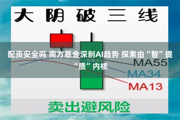 配资安全吗 南方基金深剖AI趋势 探索由“智”提“质”内核