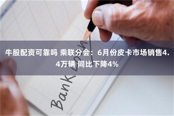 牛股配资可靠吗 乘联分会：6月份皮卡市场销售4.4万辆 同比下降4%