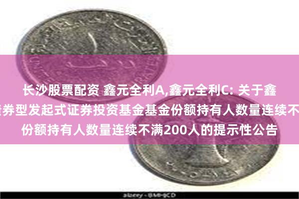 长沙股票配资 鑫元全利A,鑫元全利C: 关于鑫元全利一年定期开放债券型发起式证券投资基金基金份额持有人数量连续不满200人的提示性公告