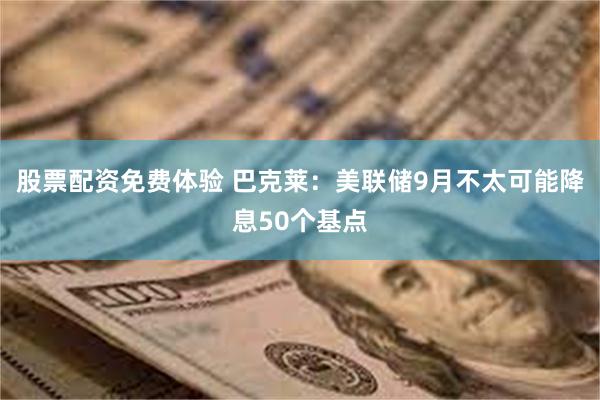 股票配资免费体验 巴克莱：美联储9月不太可能降息50个基点