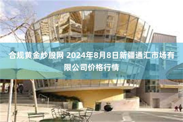 合规黄金炒股网 2024年8月8日新疆通汇市场有限公司价格行情