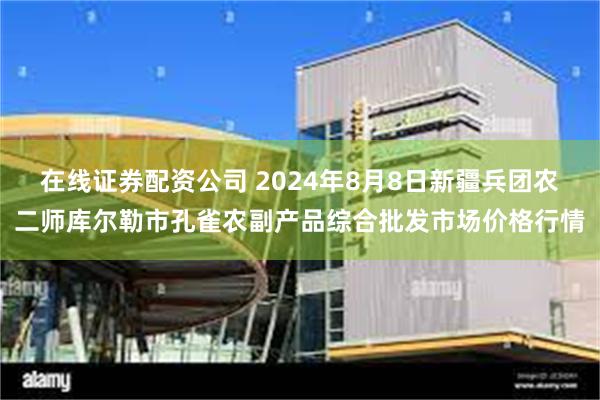 在线证券配资公司 2024年8月8日新疆兵团农二师库尔勒市孔雀农副产品综合批发市场价格行情