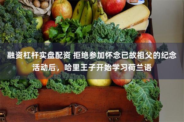 融资杠杆实盘配资 拒绝参加怀念已故祖父的纪念活动后，哈里王子开始学习荷兰语