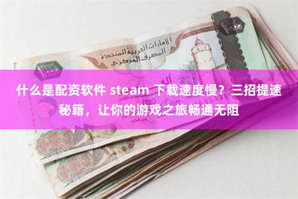 什么是配资软件 steam 下载速度慢？三招提速秘籍，让你的游戏之旅畅通无阻