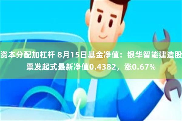 资本分配加杠杆 8月15日基金净值：银华智能建造股票发起式最新净值0.4382，涨0.67%