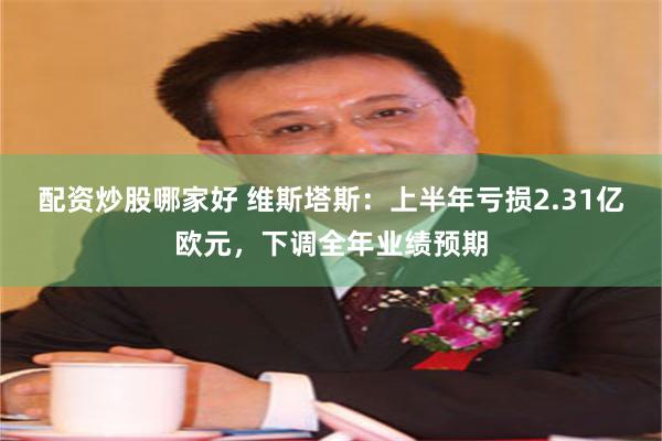 配资炒股哪家好 维斯塔斯：上半年亏损2.31亿欧元，下调全年业绩预期