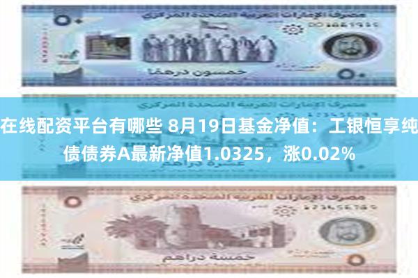 在线配资平台有哪些 8月19日基金净值：工银恒享纯债债券A最新净值1.0325，涨0.02%