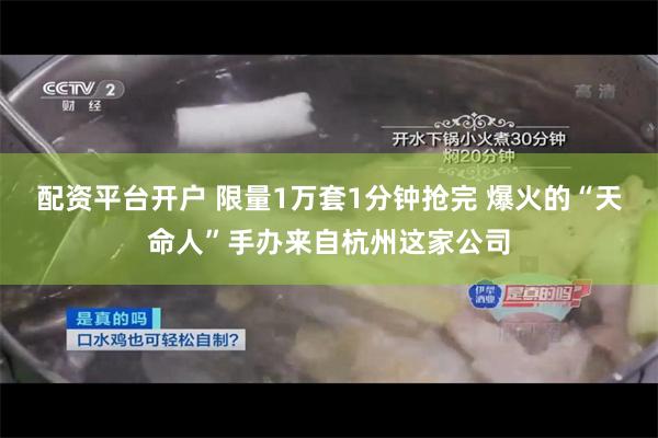 配资平台开户 限量1万套1分钟抢完 爆火的“天命人”手办来自杭州这家公司