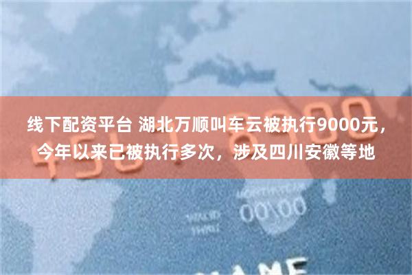 线下配资平台 湖北万顺叫车云被执行9000元，今年以来已被执行多次，涉及四川安徽等地