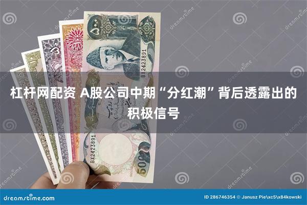 杠杆网配资 A股公司中期“分红潮”背后透露出的积极信号