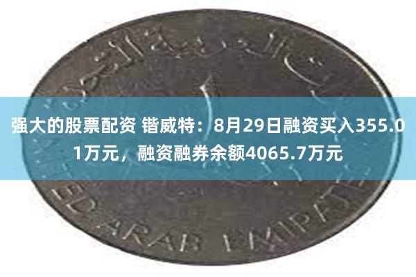 强大的股票配资 锴威特：8月29日融资买入355.01万元，融资融券余额4065.7万元