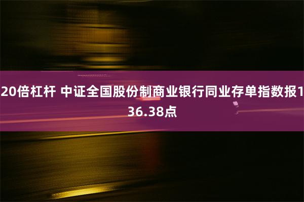 20倍杠杆 中证全国股份制商业银行同业存单指数报136.38点