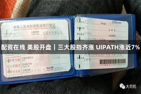 配资在线 美股开盘｜三大股指齐涨 UIPATH涨近7%