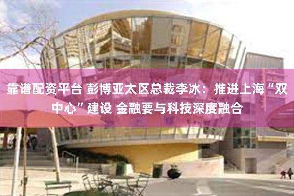 靠谱配资平台 彭博亚太区总裁李冰：推进上海“双中心”建设 金融要与科技深度融合