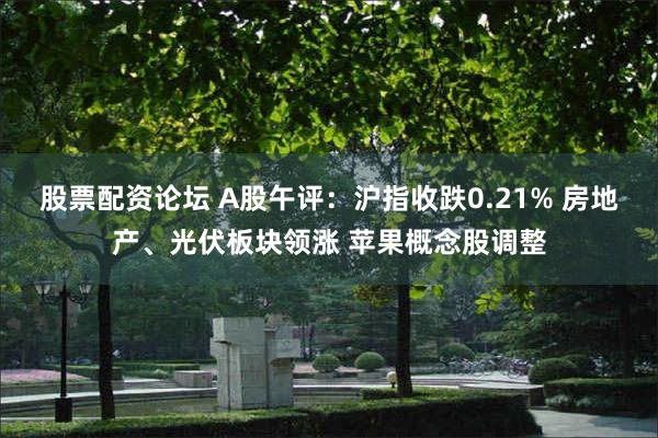 股票配资论坛 A股午评：沪指收跌0.21% 房地产、光伏板块领涨 苹果概念股调整