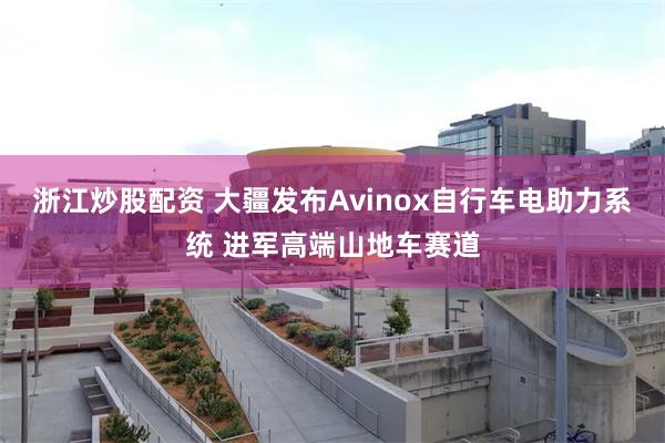 浙江炒股配资 大疆发布Avinox自行车电助力系统 进军高端山地车赛道