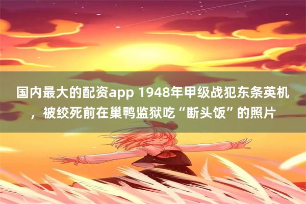 国内最大的配资app 1948年甲级战犯东条英机，被绞死前在巢鸭监狱吃“断头饭”的照片