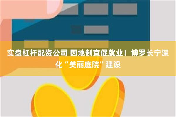 实盘杠杆配资公司 因地制宜促就业！博罗长宁深化“美丽庭院”建设