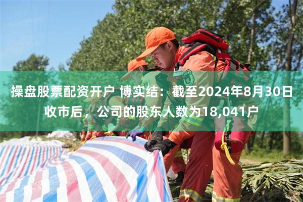 操盘股票配资开户 博实结：截至2024年8月30日收市后，公司的股东人数为18,041户