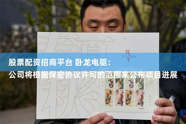 股票配资招商平台 卧龙电驱：
公司将根据保密协议许可的范围来公布项目进展