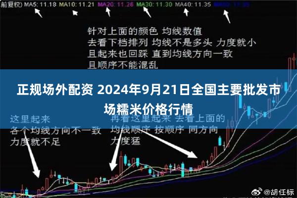 正规场外配资 2024年9月21日全国主要批发市场糯米价格行情