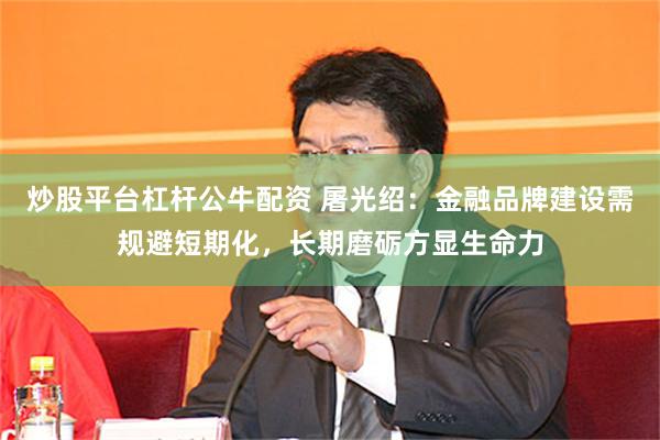 炒股平台杠杆公牛配资 屠光绍：金融品牌建设需规避短期化，长期磨砺方显生命力