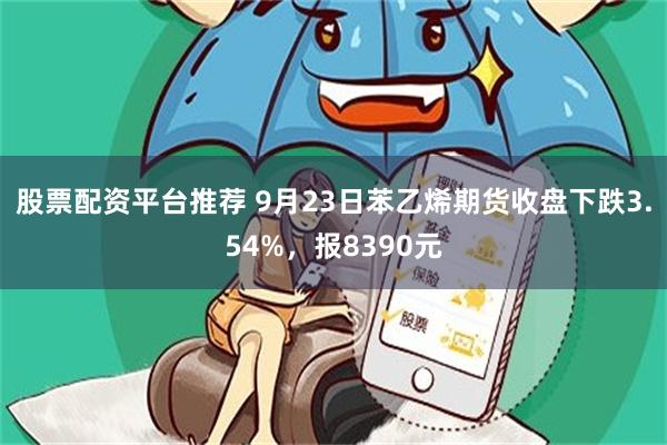 股票配资平台推荐 9月23日苯乙烯期货收盘下跌3.54%，报8390元