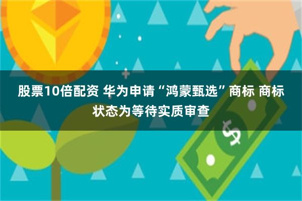 股票10倍配资 华为申请“鸿蒙甄选”商标 商标状态为等待实质审查