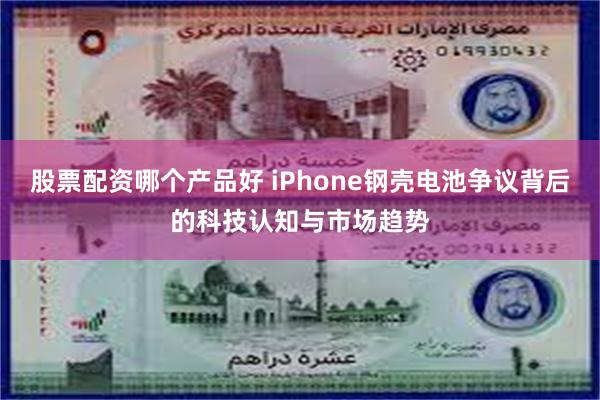 股票配资哪个产品好 iPhone钢壳电池争议背后的科技认知与市场趋势