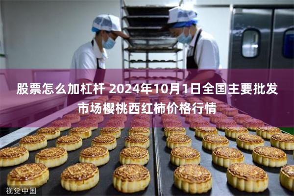 股票怎么加杠杆 2024年10月1日全国主要批发市场樱桃西红柿价格行情