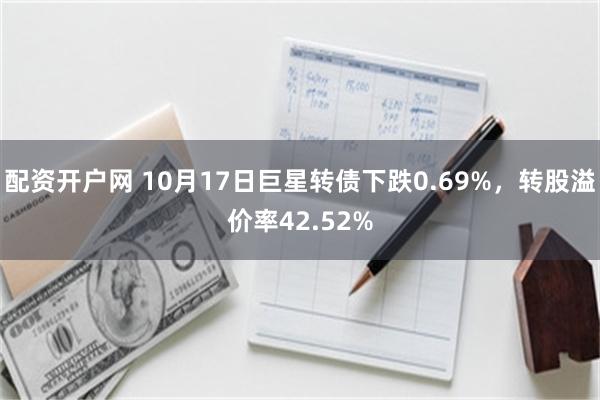 配资开户网 10月17日巨星转债下跌0.69%，转股溢价率42.52%