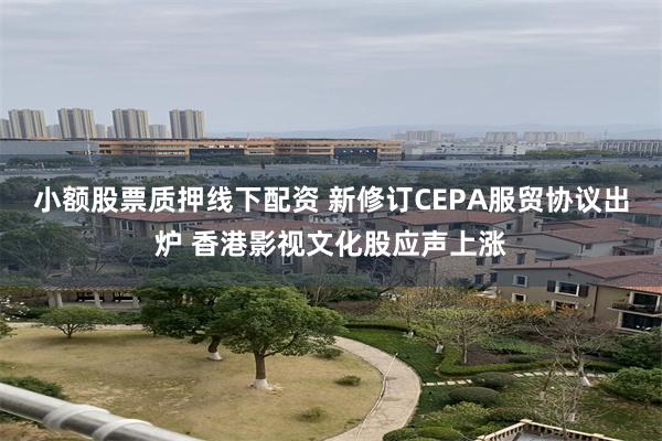 小额股票质押线下配资 新修订CEPA服贸协议出炉 香港影视文化股应声上涨