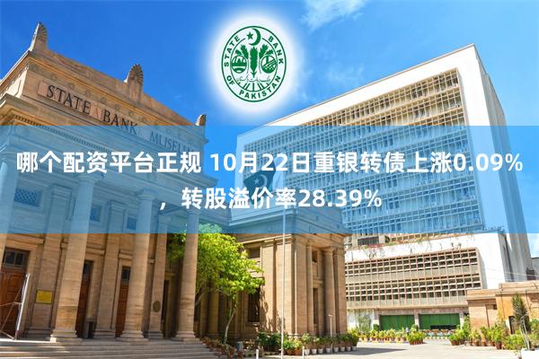 哪个配资平台正规 10月22日重银转债上涨0.09%，转股溢价率28.39%