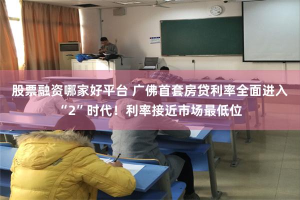 股票融资哪家好平台 广佛首套房贷利率全面进入“2”时代！利率接近市场最低位