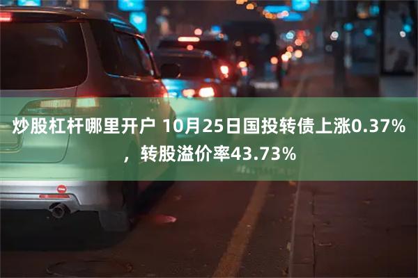 炒股杠杆哪里开户 10月25日国投转债上涨0.37%，转股溢价率43.73%