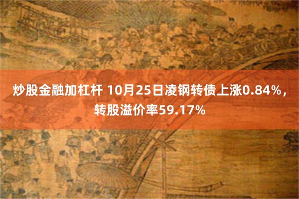 炒股金融加杠杆 10月25日凌钢转债上涨0.84%，转股溢价率59.17%