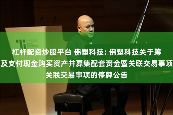 杠杆配资炒股平台 佛塑科技: 佛塑科技关于筹划发行股份及支付现金购买资产并募集配套资金暨关联交易事项的停牌公告